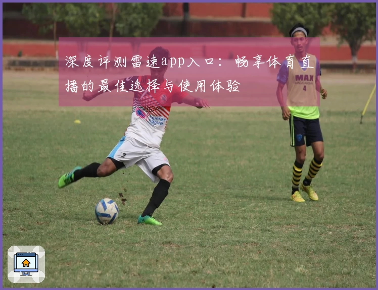 深度评测雷速app入口：畅享体育直播的最佳选择与使用体验