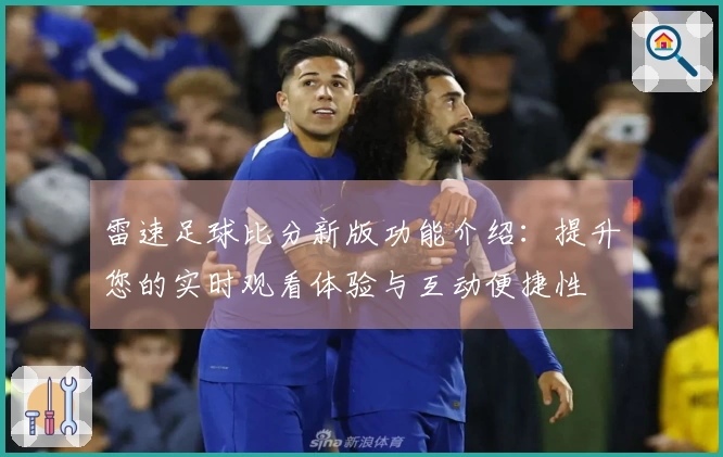 雷速足球比分新版功能介绍：提升您的实时观看体验与互动便捷性