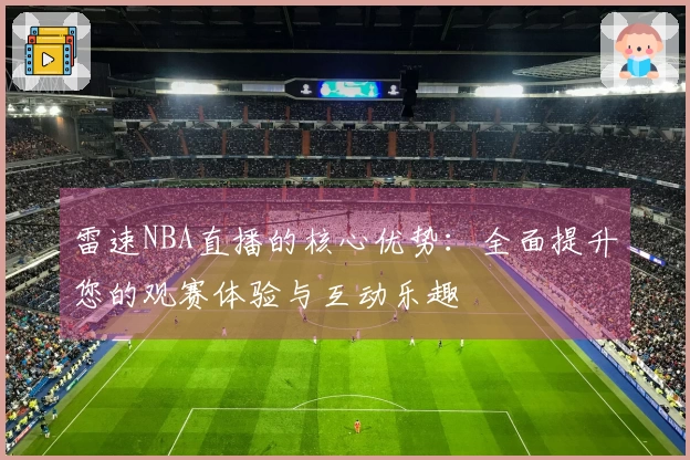 雷速NBA直播的核心优势：全面提升您的观赛体验与互动乐趣