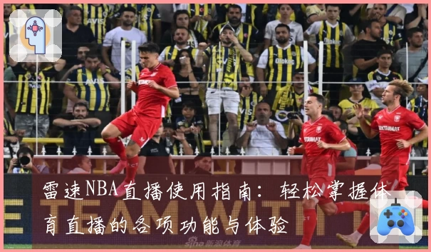 雷速NBA直播使用指南：轻松掌握体育直播的各项功能与体验