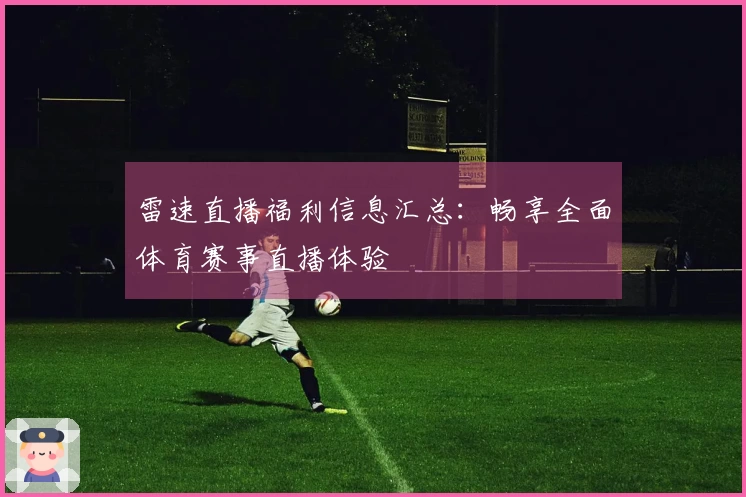 雷速直播福利信息汇总：畅享全面体育赛事直播体验