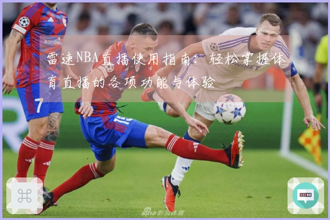 雷速NBA直播使用指南：轻松掌握体育直播的各项功能与体验