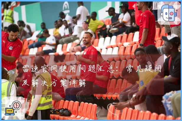 雷速官网使用问题汇总：常见疑问及解决方案详解
