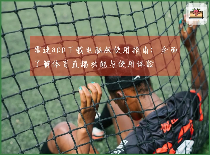 雷速app下载电脑版使用指南：全面了解体育直播功能与使用体验