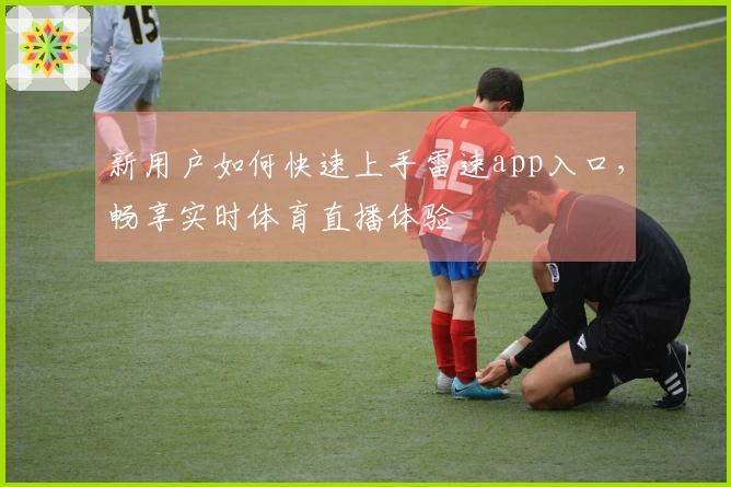 新用户如何快速上手雷速app入口，畅享实时体育直播体验
