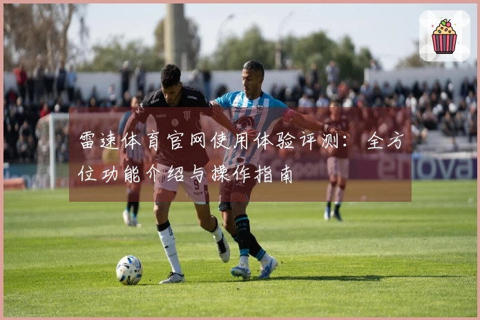 雷速体育官网使用体验评测：全方位功能介绍与操作指南