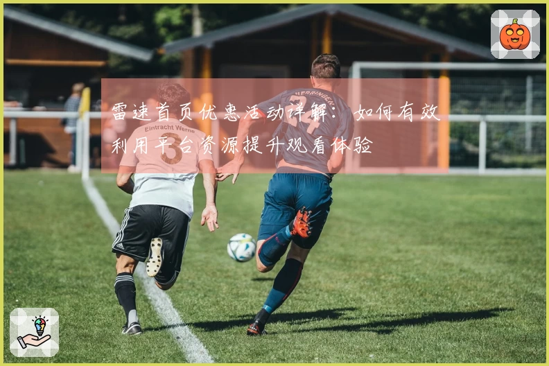 雷速首页优惠活动详解：如何有效利用平台资源提升观看体验