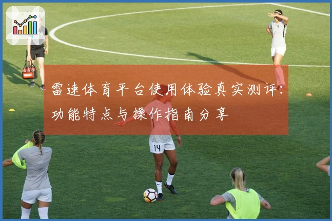 雷速体育平台使用体验真实测评：功能特点与操作指南分享
