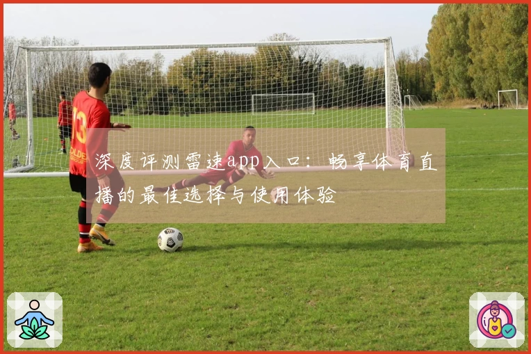深度评测雷速app入口：畅享体育直播的最佳选择与使用体验