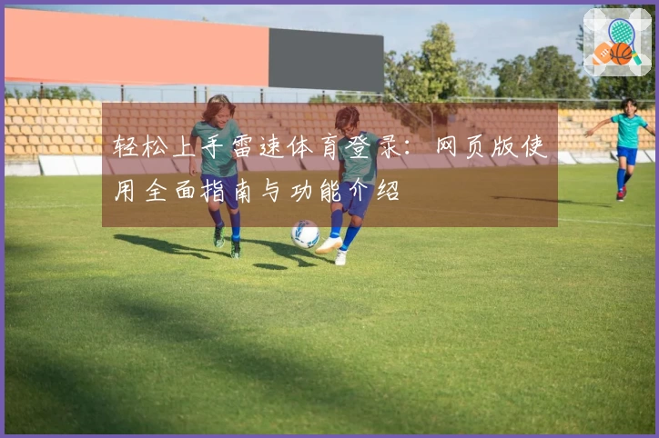 轻松上手雷速体育登录：网页版使用全面指南与功能介绍