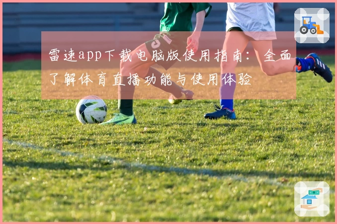 雷速app下载电脑版使用指南：全面了解体育直播功能与使用体验
