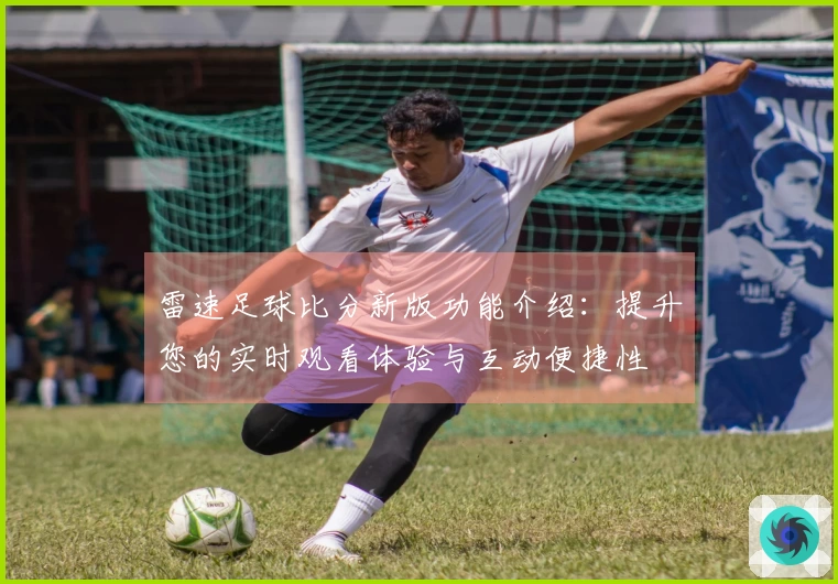 雷速足球比分新版功能介绍：提升您的实时观看体验与互动便捷性