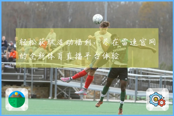 轻松获取活动福利，尽在雷速官网的全新体育直播平台体验