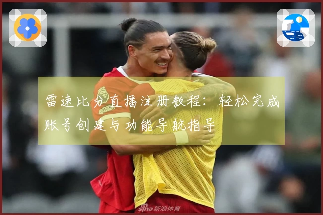 雷速比分直播注册教程：轻松完成账号创建与功能导航指导