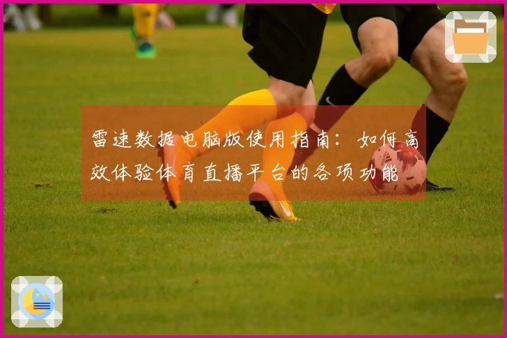 雷速数据电脑版使用指南：如何高效体验体育直播平台的各项功能