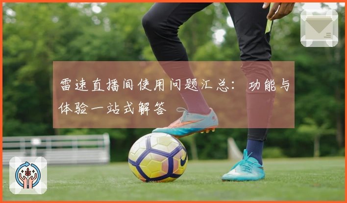雷速直播间使用问题汇总：功能与体验一站式解答